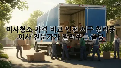 이사청소 가격 비교: 인천 서구 청라동 이사 전문가가 알려주는 꿀팁!